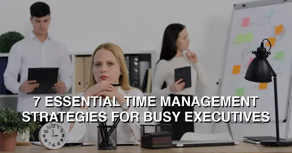 7 Essential Time Management Strategies for Busy Executives